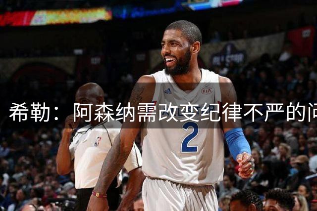 希勒：阿森纳需改变纪律不严的问题